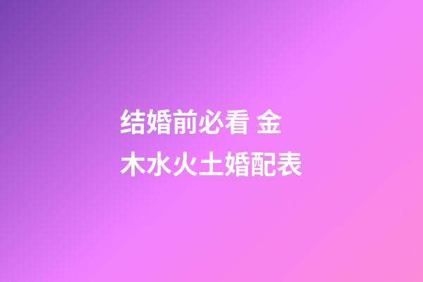 结婚前必看 金木水火土婚配表